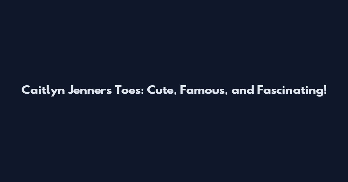 Caitlyn Jenner's Toes: Cute, Famous, and Fascinating!