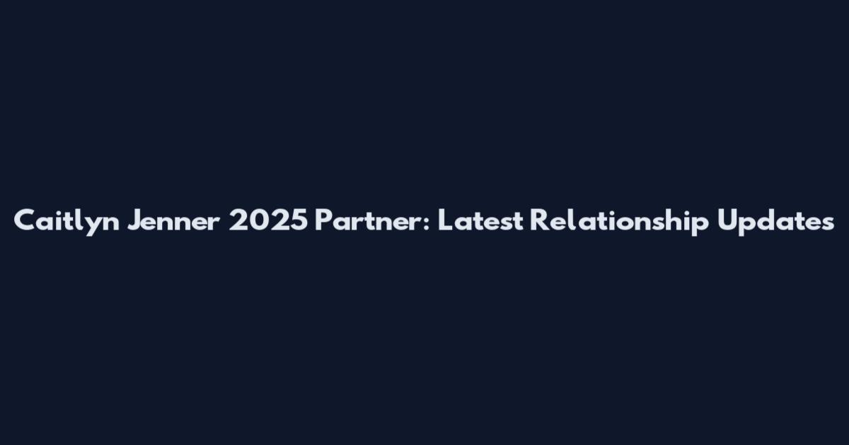 Caitlyn Jenner 2025 Partner: Latest Relationship Updates