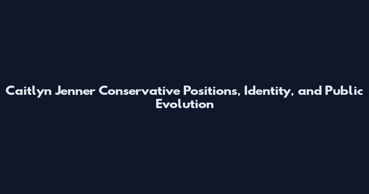 Caitlyn Jenner Conservative Positions, Identity, and Public Evolution