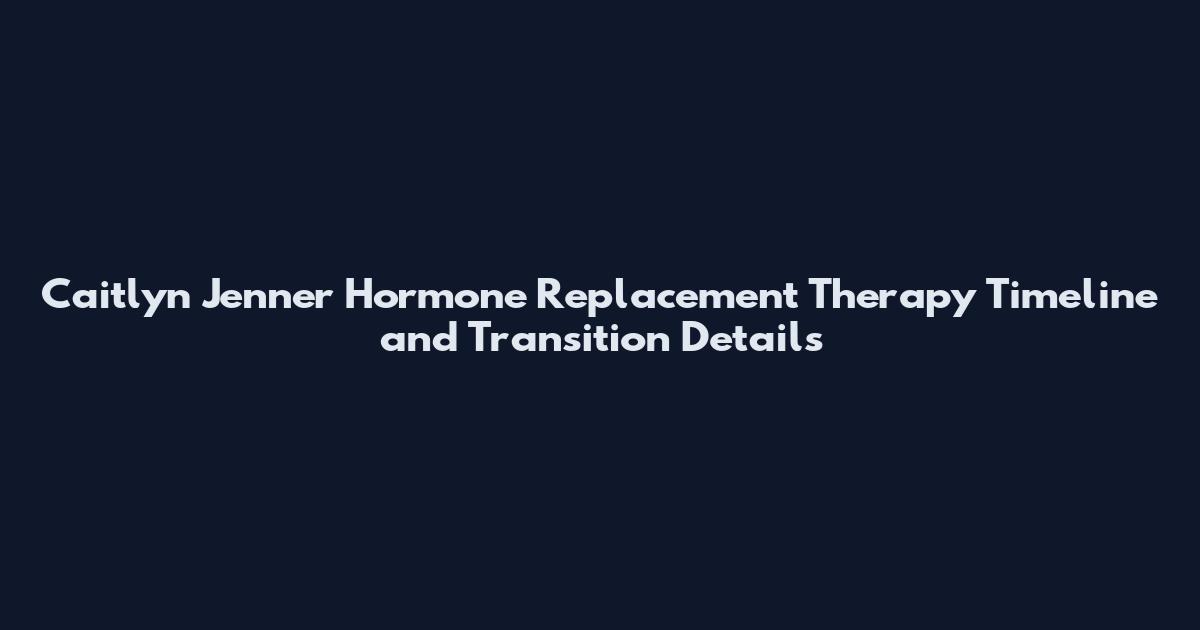 Caitlyn Jenner Hormone Replacement Therapy Timeline and Transition Details