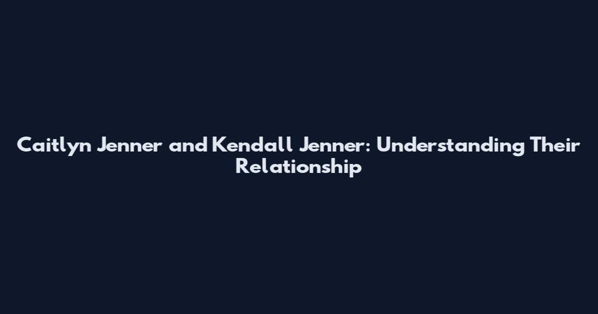 Caitlyn Jenner and Kendall Jenner: Understanding Their Relationship