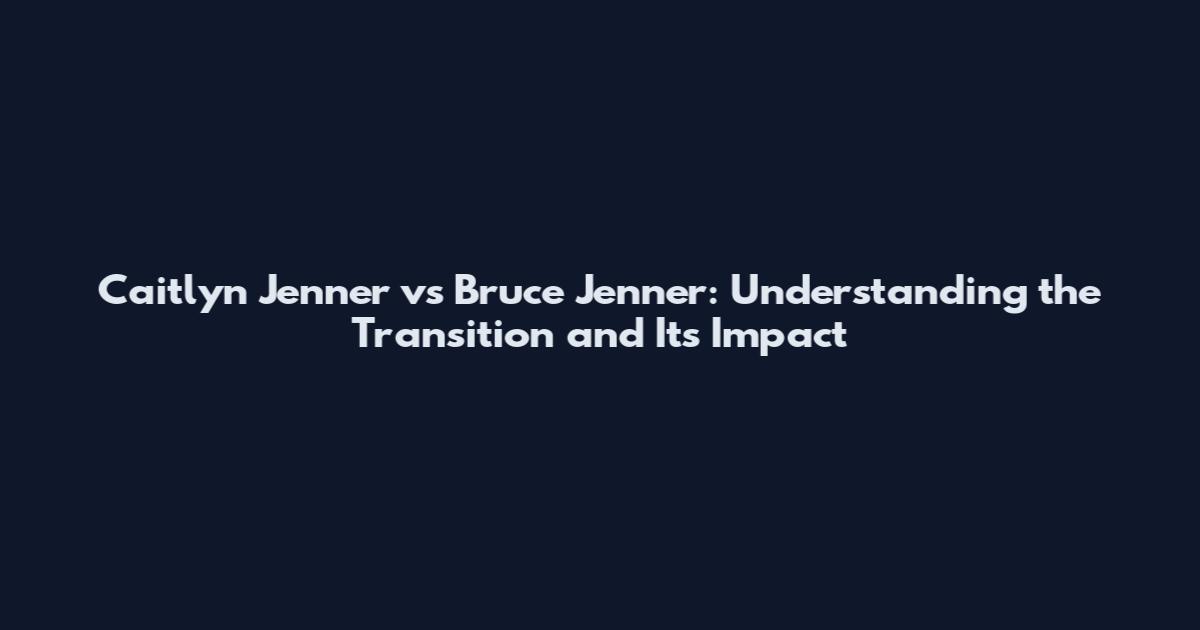 Caitlyn Jenner vs Bruce Jenner: Understanding the Transition and Its Impact