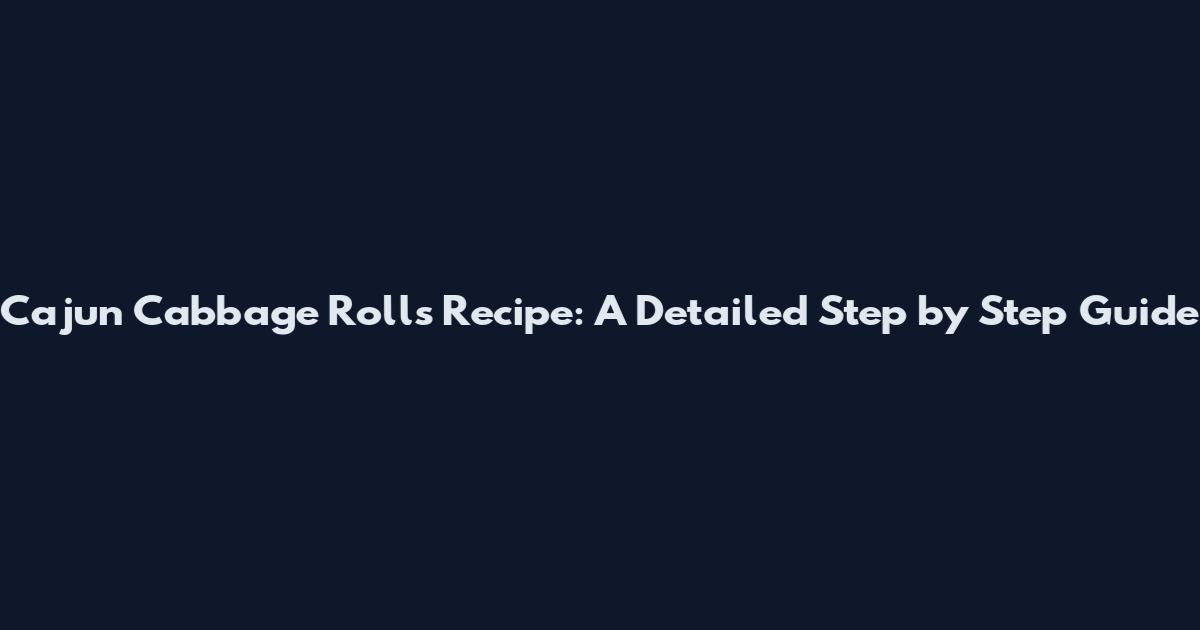 Cajun Cabbage Rolls Recipe: A Detailed Step by Step Guide