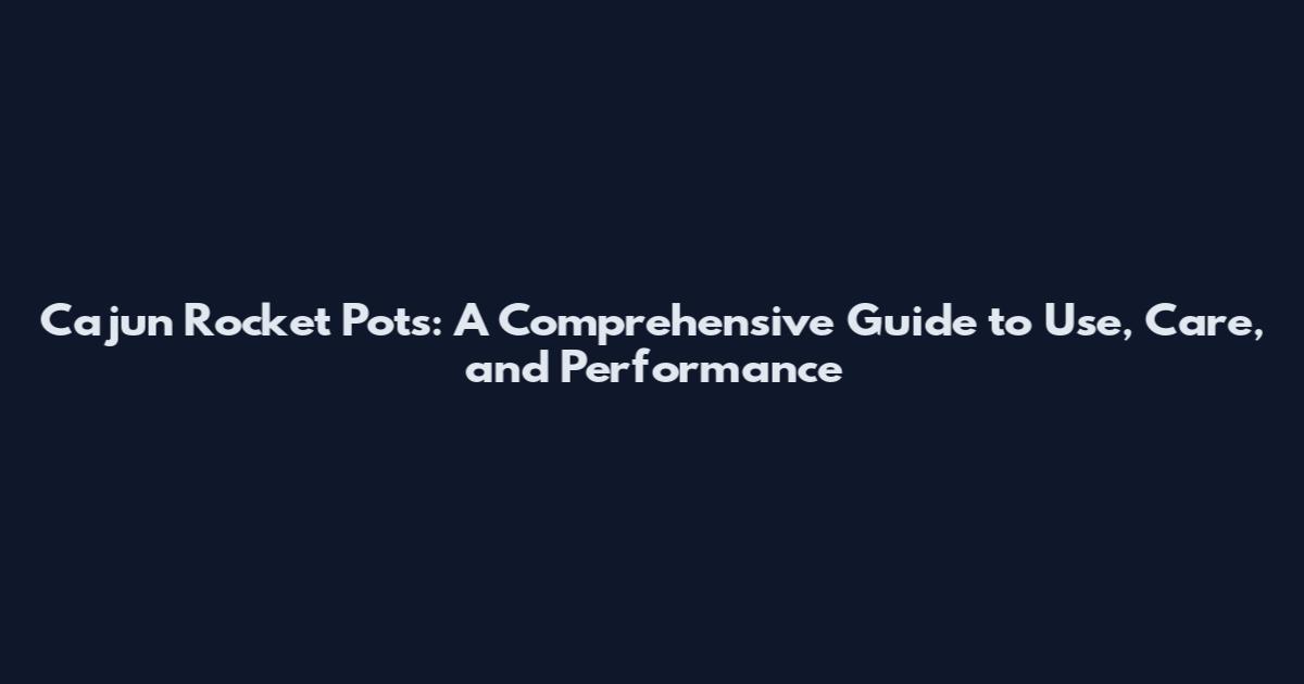 Cajun Rocket Pots: A Comprehensive Guide to Use, Care, and Performance