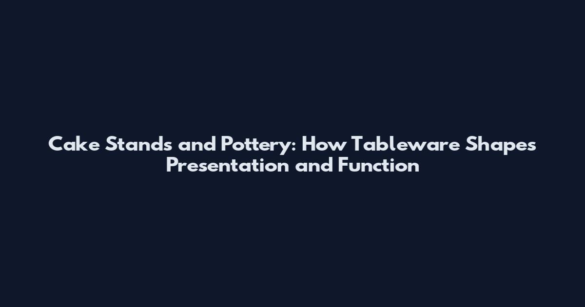 Cake Stands and Pottery: How Tableware Shapes Presentation and Function