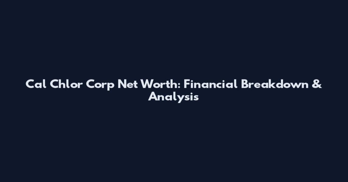 Cal Chlor Corp Net Worth: Financial Breakdown & Analysis