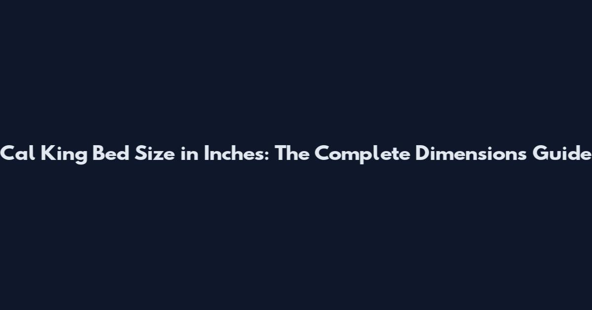 Cal King Bed Size in Inches: The Complete Dimensions Guide
