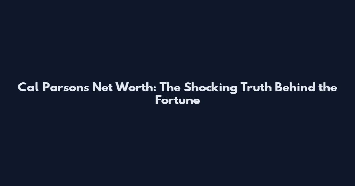 Cal Parsons Net Worth: The Shocking Truth Behind the Fortune