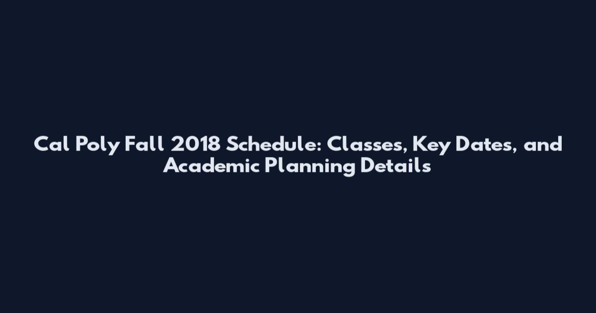 Cal Poly Fall 2018 Schedule: Classes, Key Dates, and Academic Planning Details