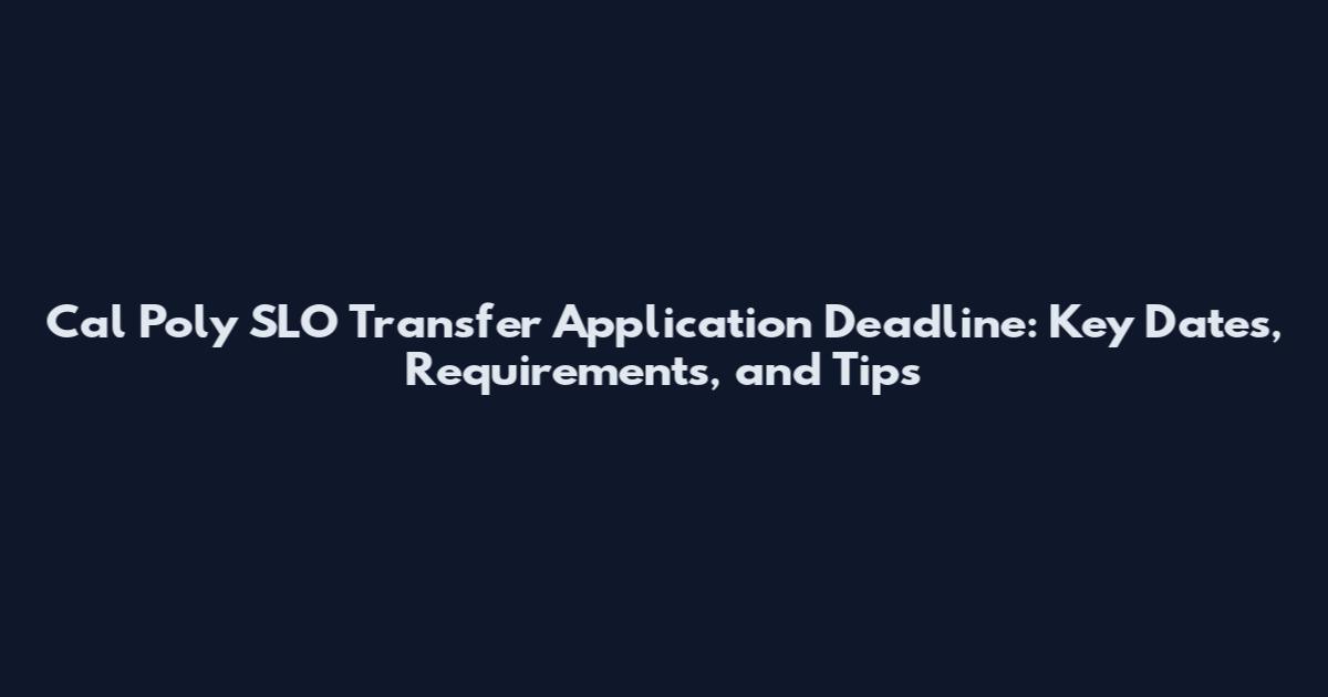 Cal Poly SLO Transfer Application Deadline: Key Dates, Requirements, and Tips