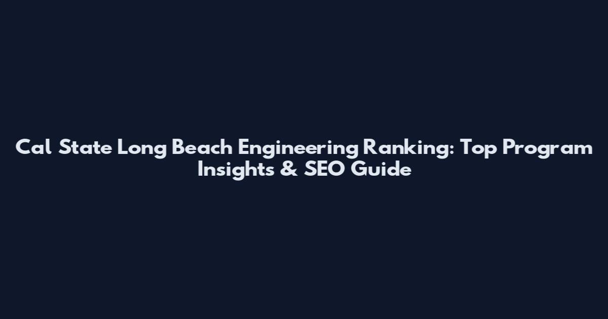 Cal State Long Beach Engineering Ranking: Top Program Insights & SEO Guide