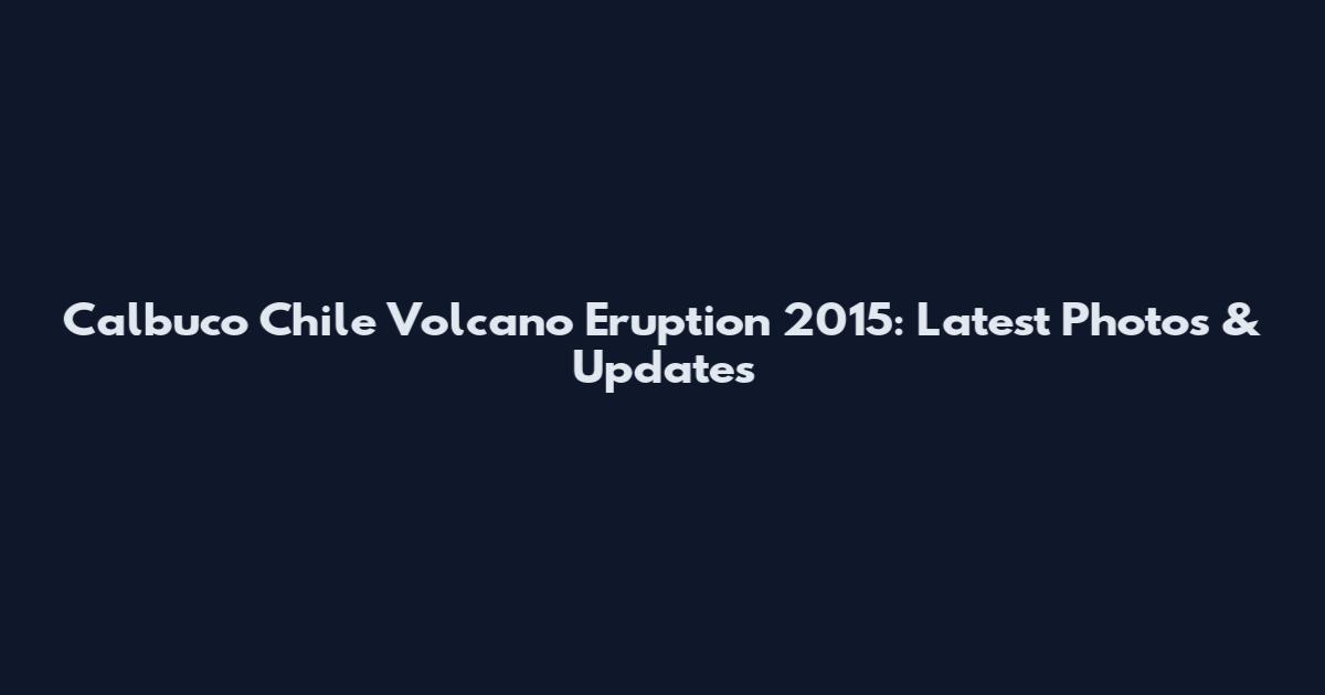 Calbuco Chile Volcano Eruption 2015: Latest Photos & Updates