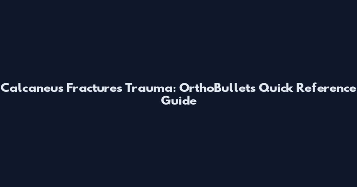 Calcaneus Fractures Trauma: OrthoBullets Quick Reference Guide