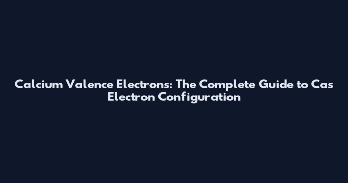 Calcium Valence Electrons: The Complete Guide to Ca's Electron Configuration