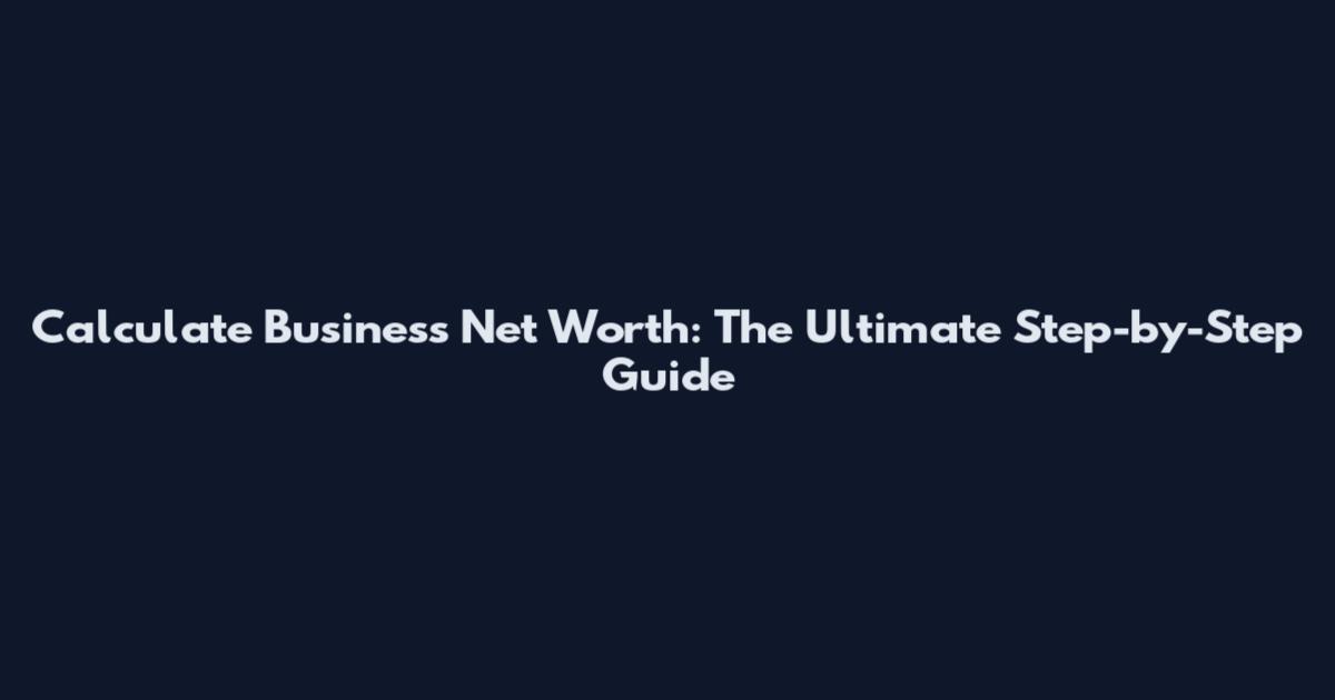 Calculate Business Net Worth: The Ultimate Step-by-Step Guide