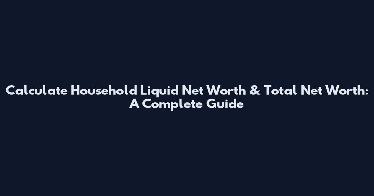 Calculate Household Liquid Net Worth & Total Net Worth: A Complete Guide