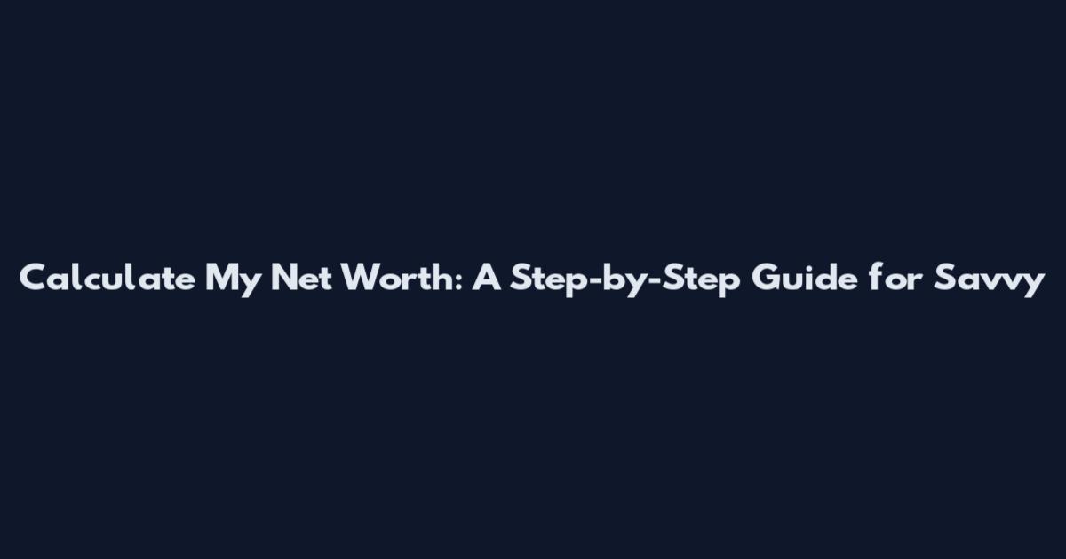 Calculate My Net Worth: A Step-by-Step Guide for Savvy