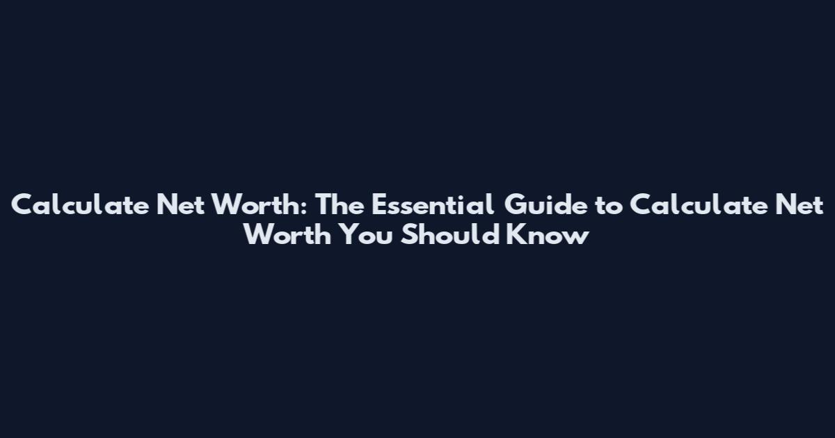 Calculate Net Worth: The Essential Guide to Calculate Net Worth You Should Know