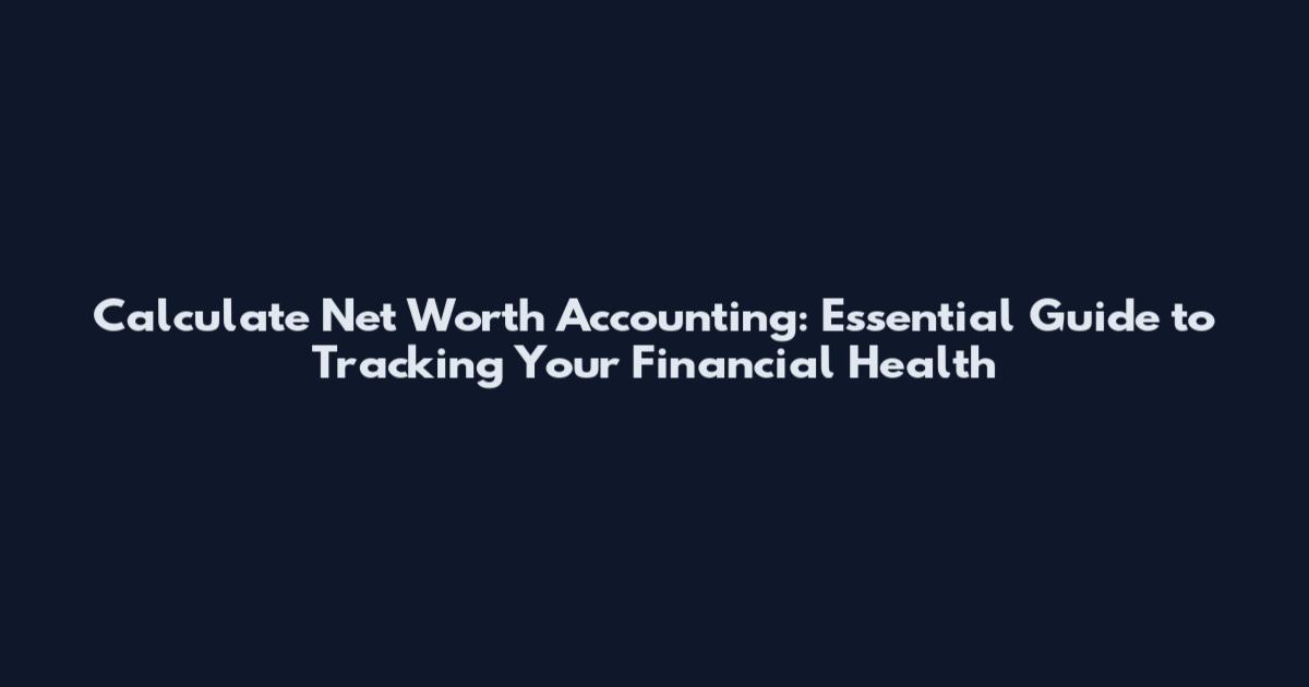 Calculate Net Worth Accounting: Essential Guide to Tracking Your Financial Health