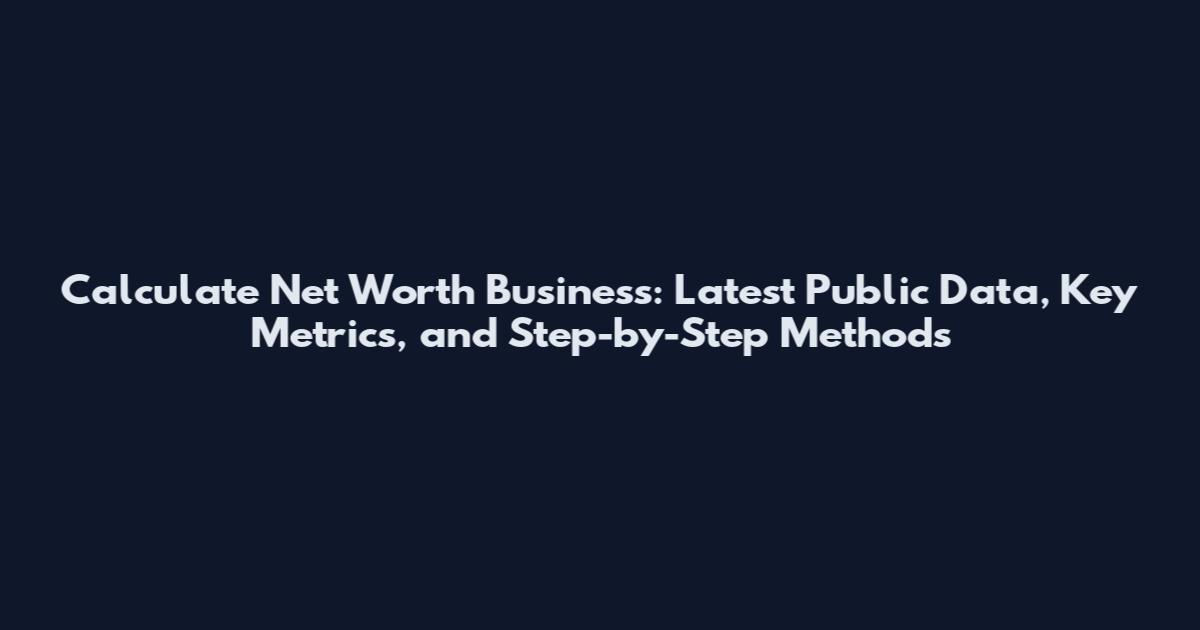 Calculate Net Worth Business: Latest Public Data, Key Metrics, and Step-by-Step Methods