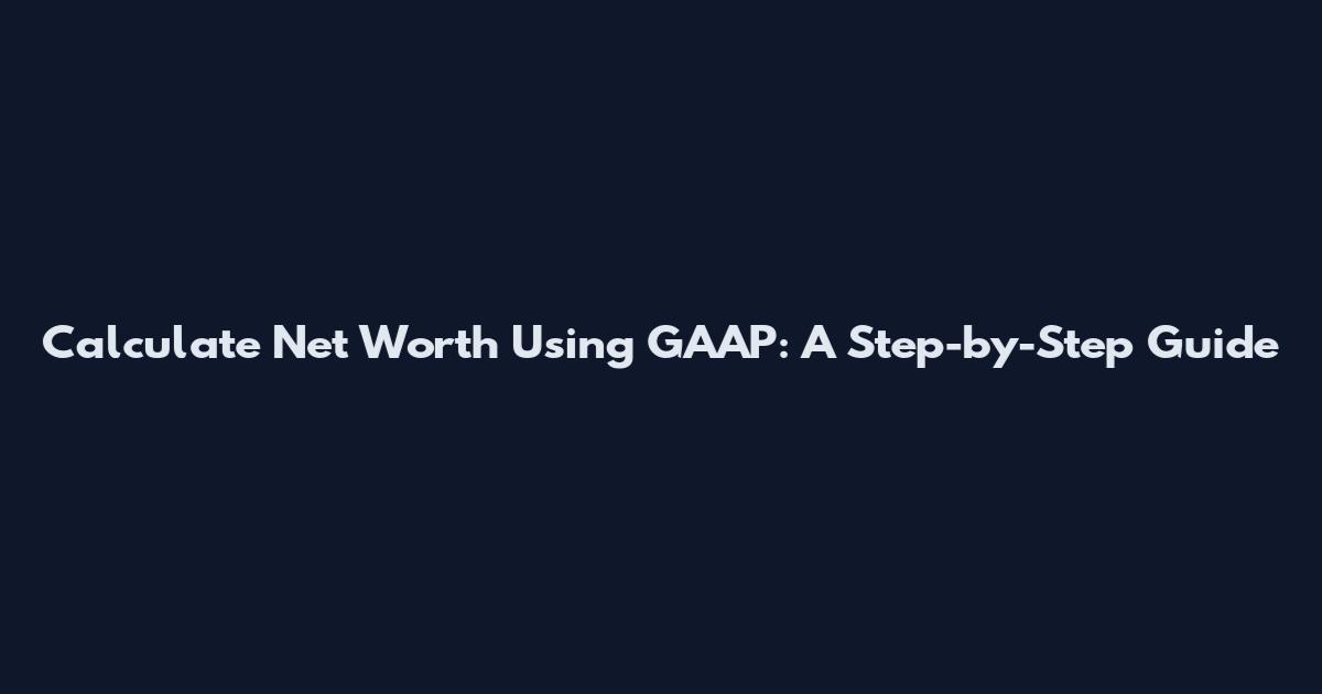 Calculate Net Worth Using GAAP: A Step-by-Step Guide