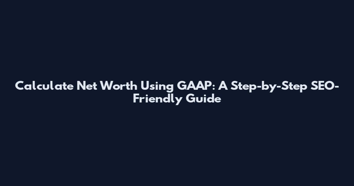 Calculate Net Worth Using GAAP: A Step-by-Step SEO-Friendly Guide