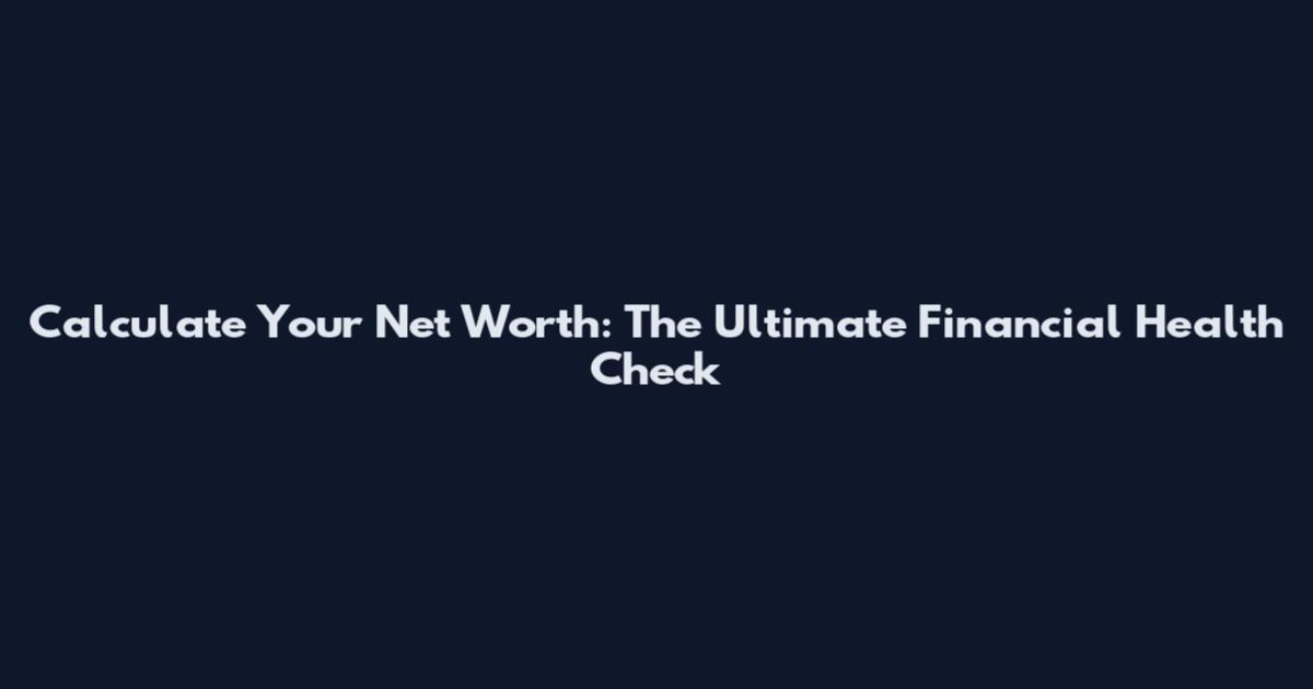 Calculate Your Net Worth: The Ultimate Financial Health Check