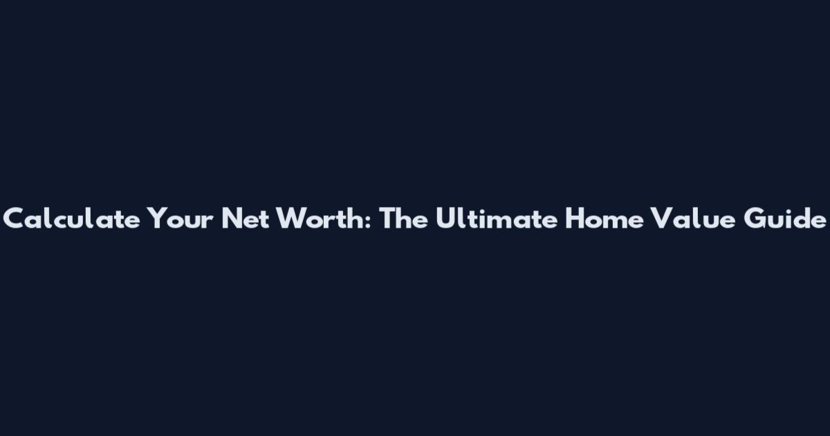 Calculate Your Net Worth: The Ultimate Home Value Guide