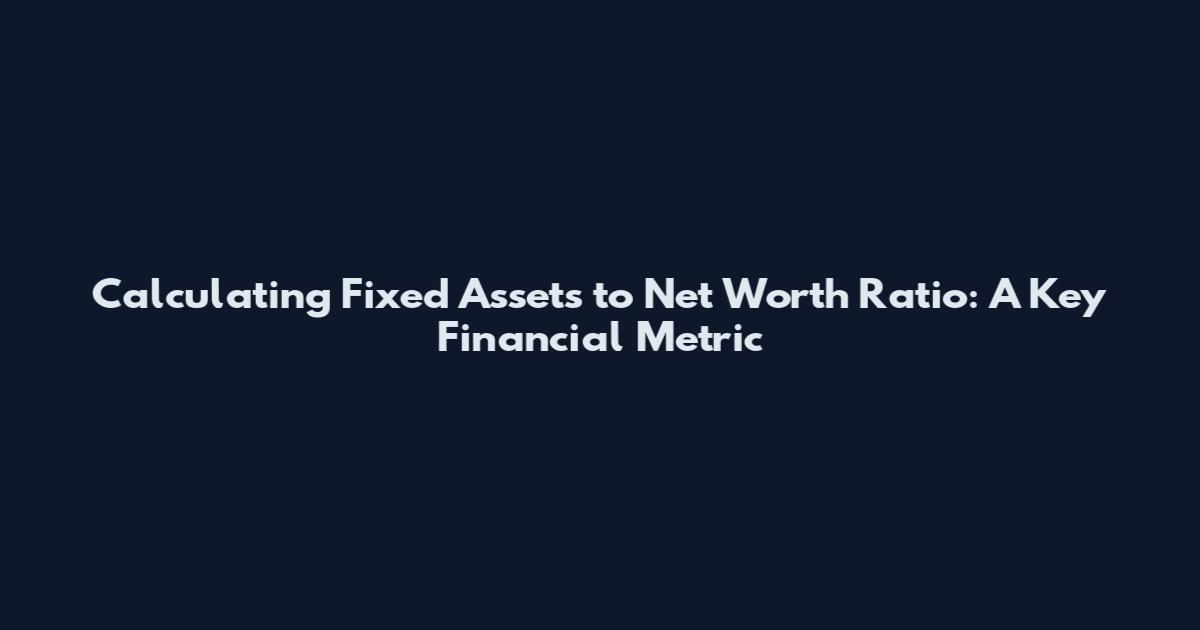 Calculating Fixed Assets to Net Worth Ratio: A Key Financial Metric