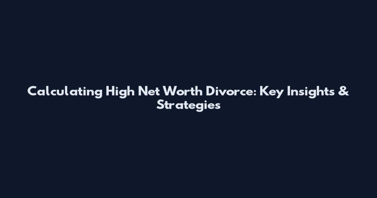 Calculating High Net Worth Divorce: Key Insights & Strategies
