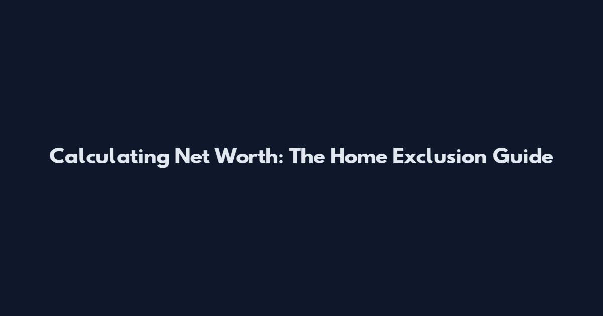 Calculating Net Worth: The Home Exclusion Guide