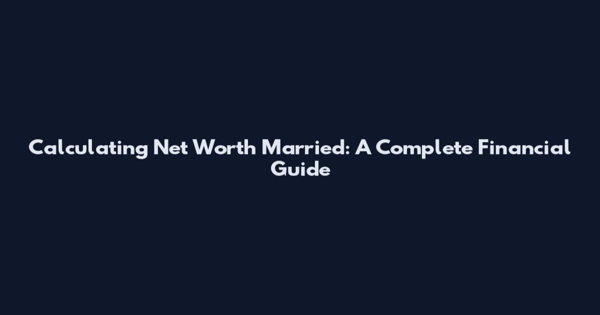 Calculating Net Worth Married: A Complete Financial Guide