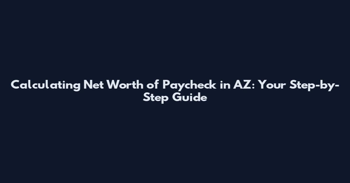 Calculating Net Worth of Paycheck in AZ: Your Step-by-Step Guide