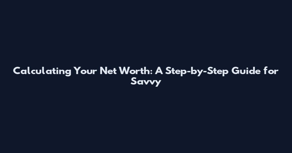 Calculating Your Net Worth: A Step-by-Step Guide for Savvy