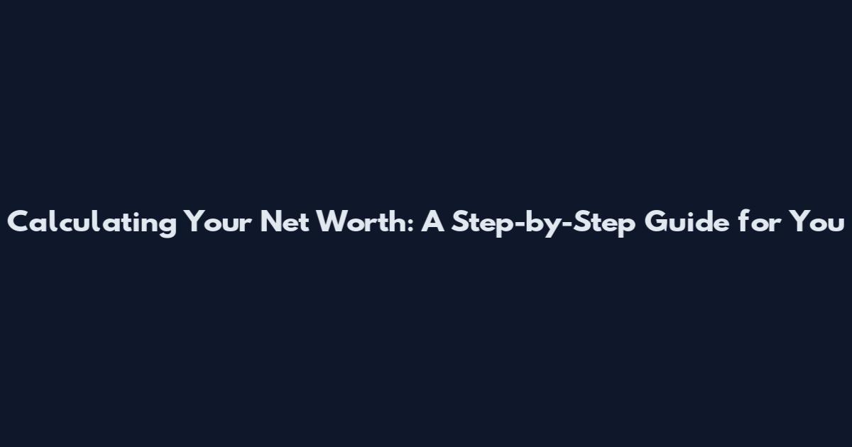 Calculating Your Net Worth: A Step-by-Step Guide for You