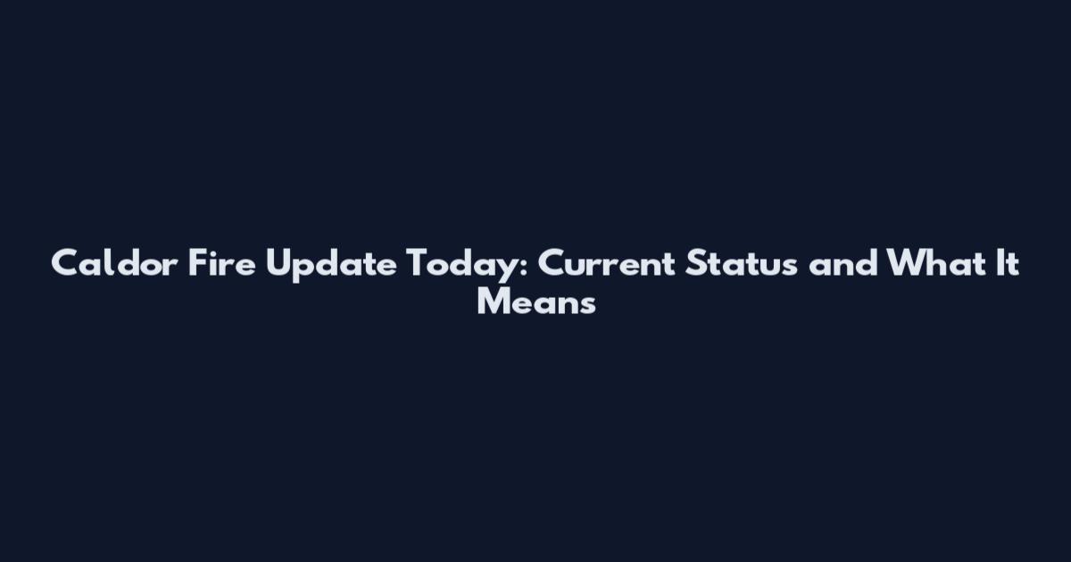 Caldor Fire Update Today: Current Status and What It Means