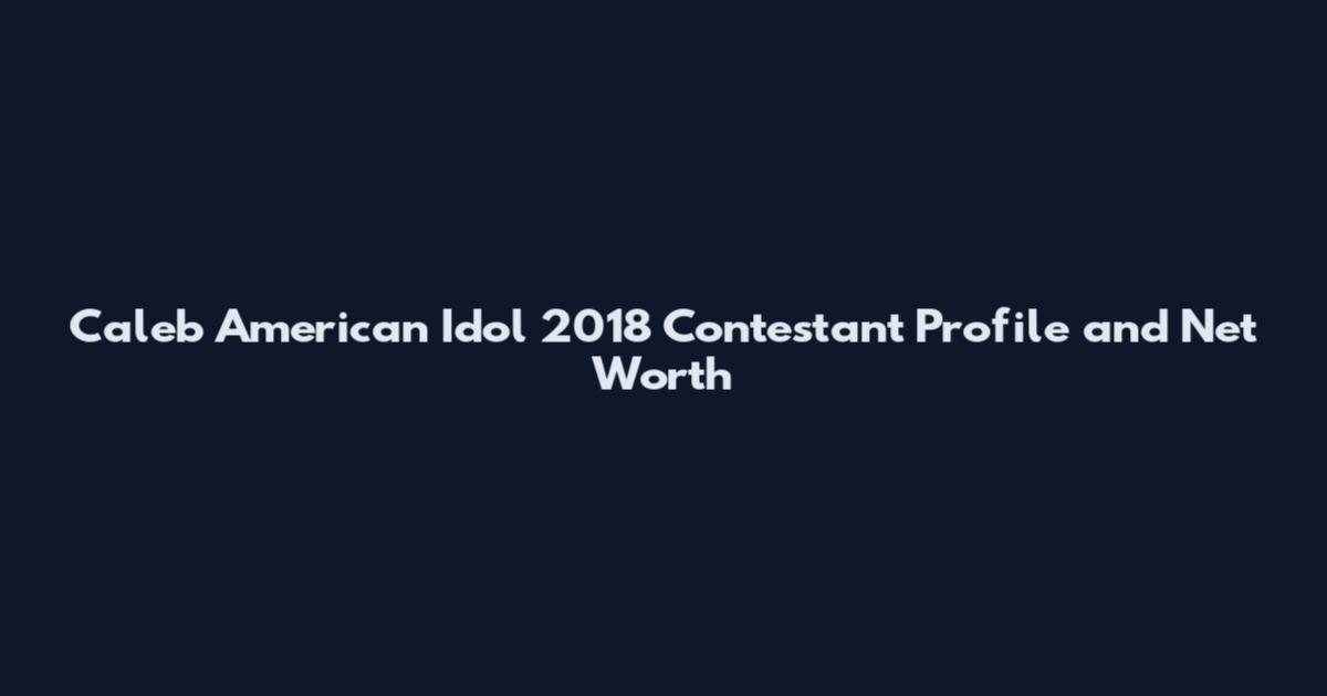 Caleb American Idol 2018 Contestant Profile and Net Worth