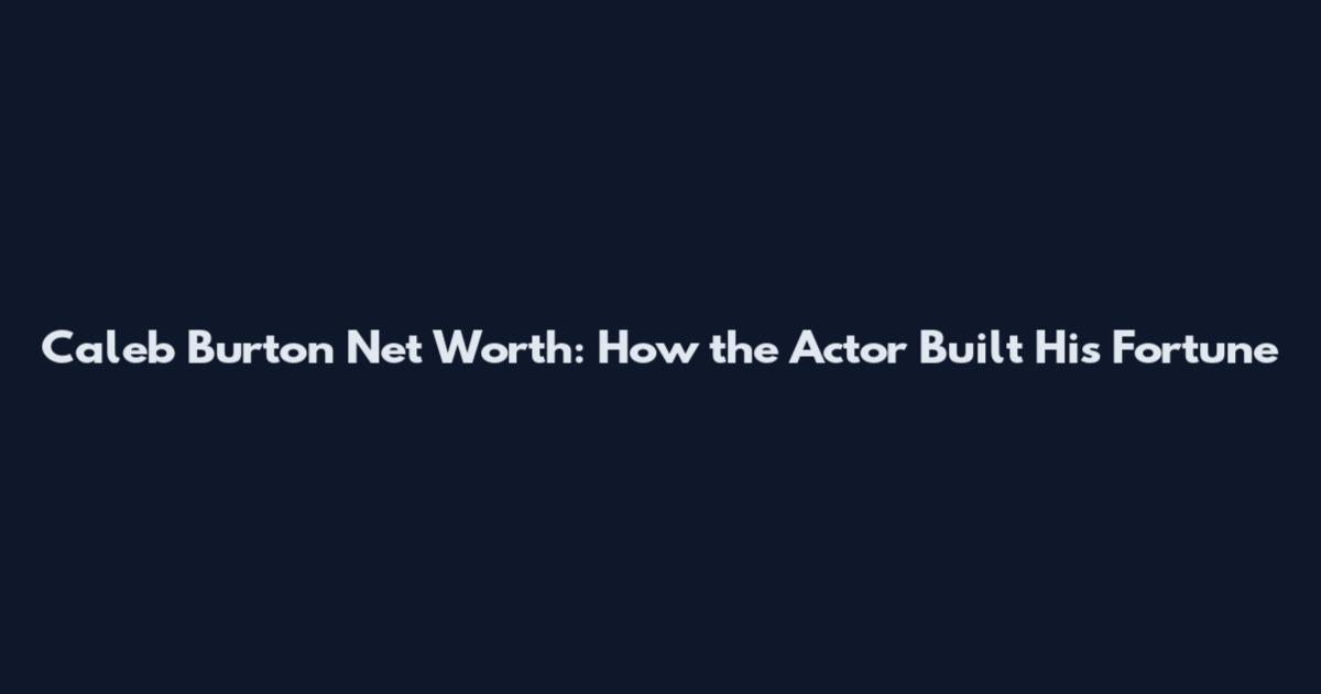 Caleb Burton Net Worth: How the Actor Built His Fortune
