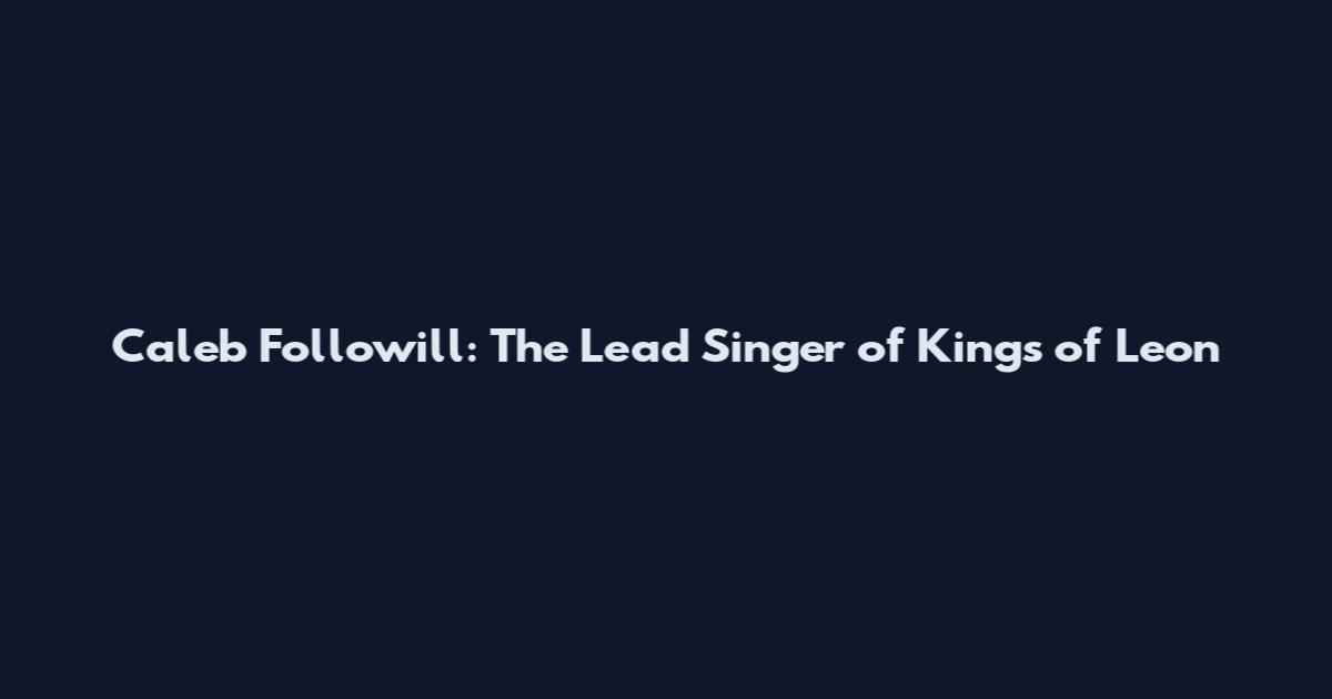 Caleb Followill: The Lead Singer of Kings of Leon