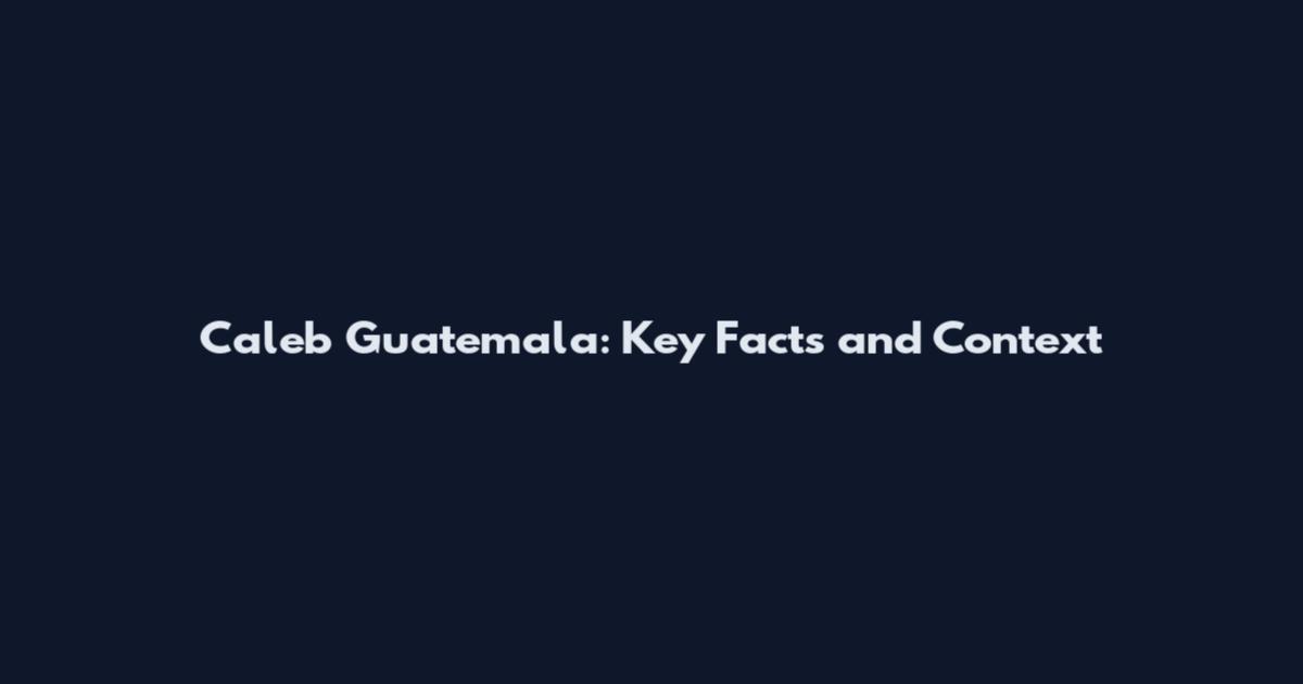 Caleb Guatemala: Key Facts and Context