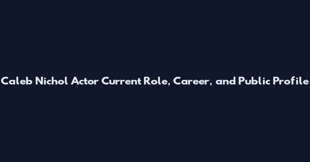 Caleb Nichol Actor Current Role, Career, and Public Profile