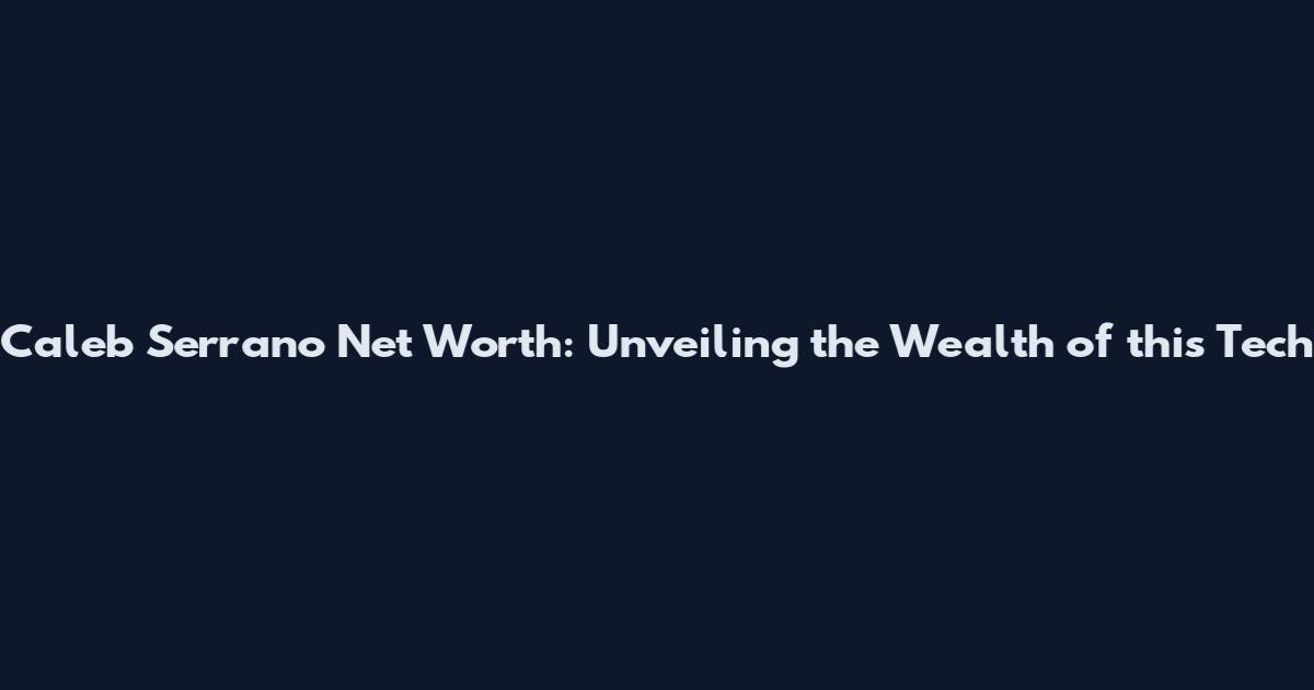 Caleb Serrano Net Worth: Unveiling the Wealth of this Tech