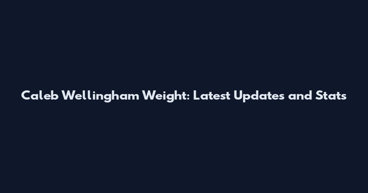 Caleb Wellingham Weight: Latest Updates and Stats