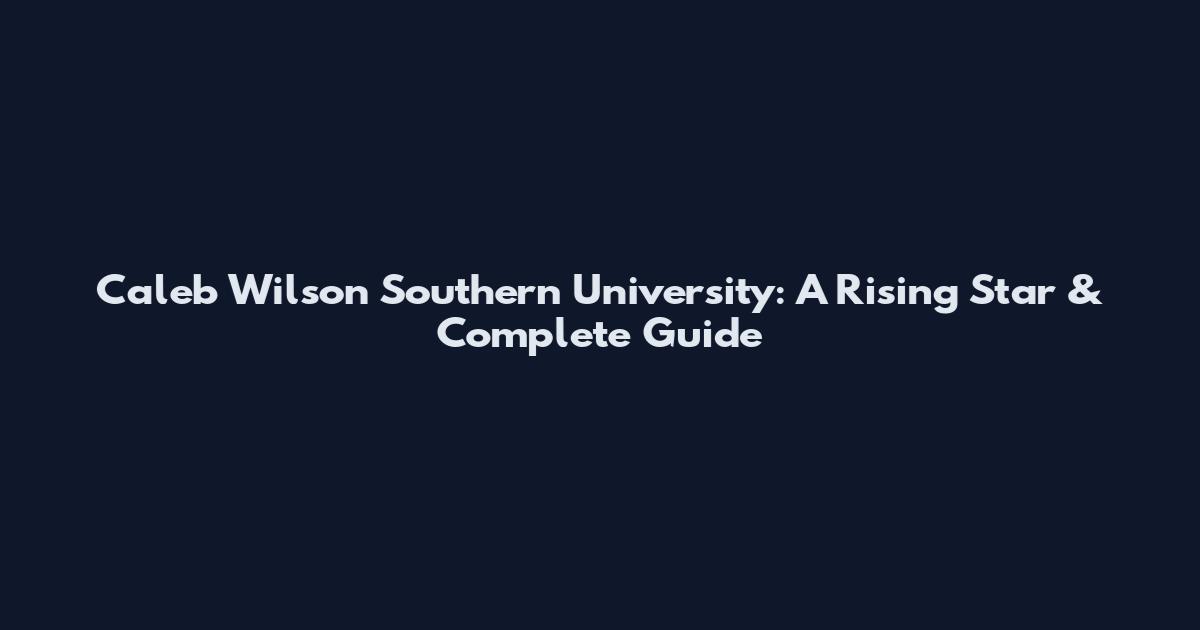 Caleb Wilson Southern University: A Rising Star & Complete Guide