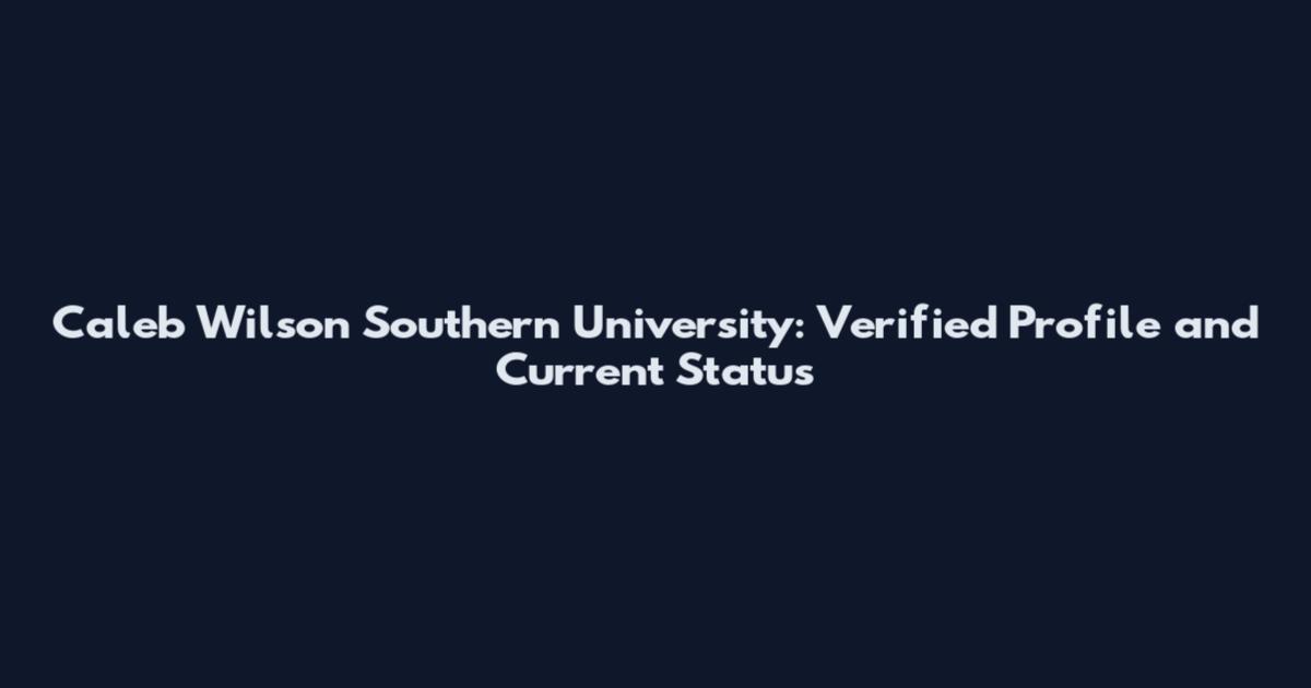 Caleb Wilson Southern University: Verified Profile and Current Status