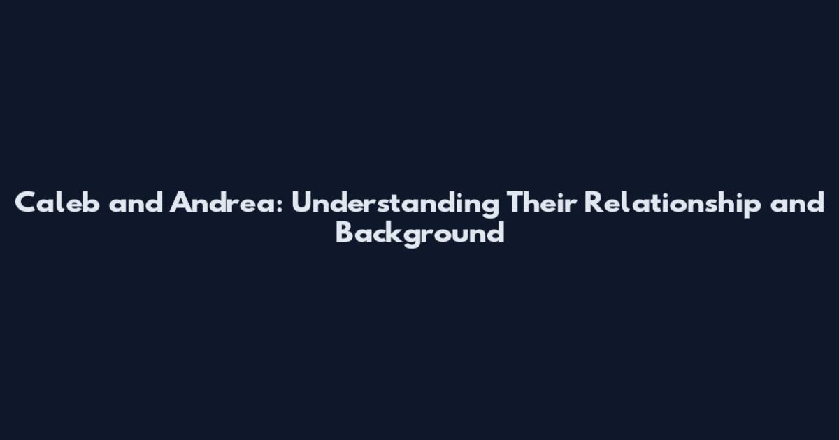 Caleb and Andrea: Understanding Their Relationship and Background