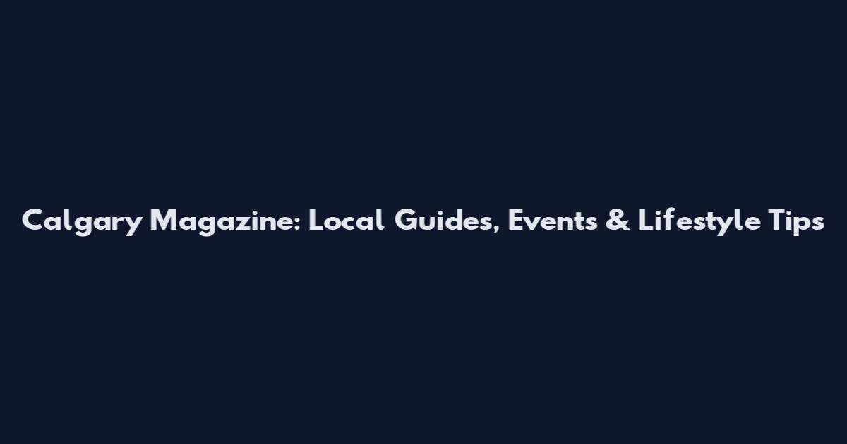 Calgary Magazine: Local Guides, Events & Lifestyle Tips