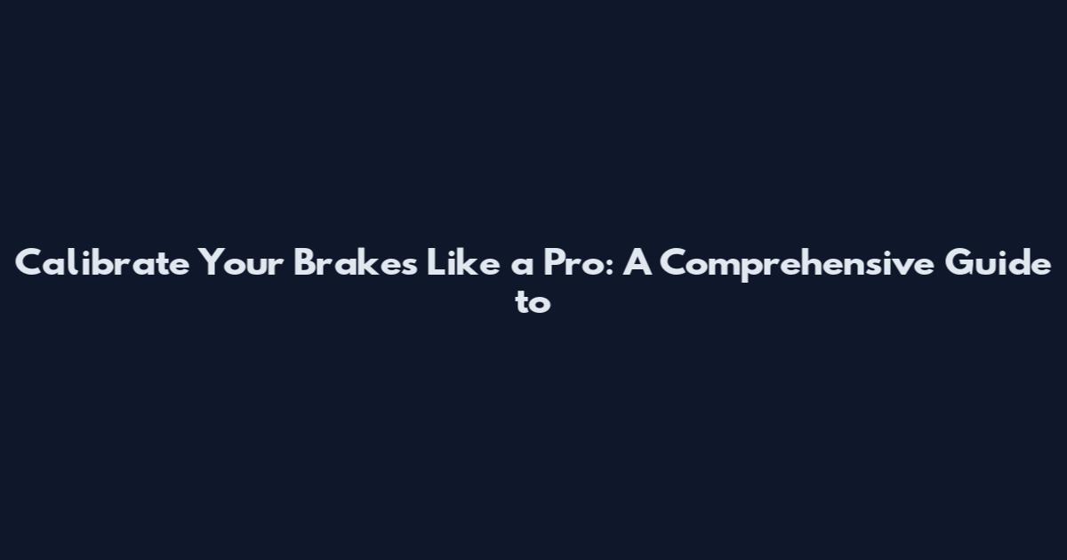Calibrate Your Brakes Like a Pro: A Comprehensive Guide to