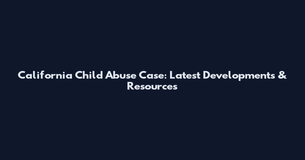 California Child Abuse Case: Latest Developments & Resources