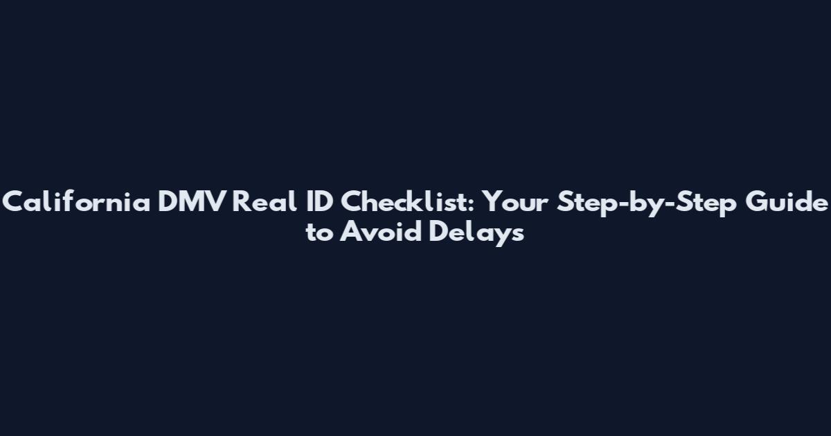 California DMV Real ID Checklist: Your Step-by-Step Guide to Avoid Delays